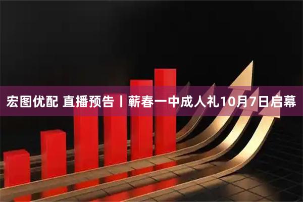 宏图优配 直播预告丨蕲春一中成人礼10月7日启幕
