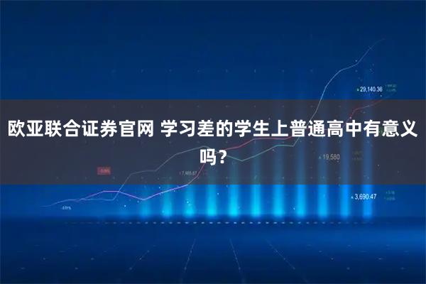 欧亚联合证券官网 学习差的学生上普通高中有意义吗？