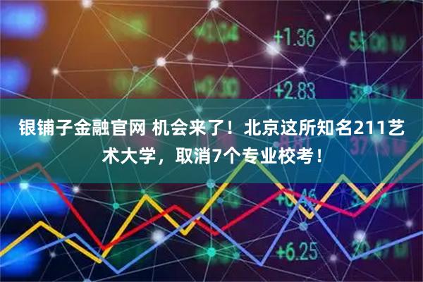 银铺子金融官网 机会来了！北京这所知名211艺术大学，取消7个专业校考！