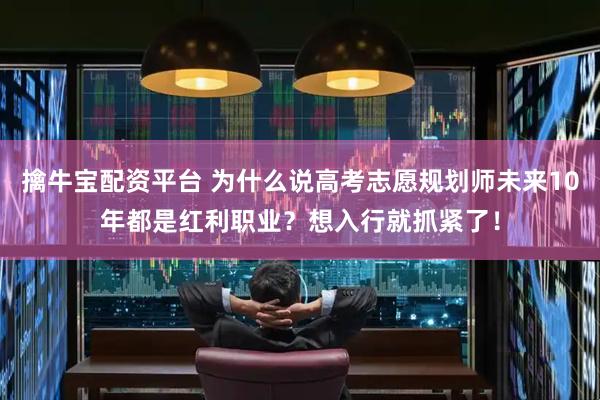 擒牛宝配资平台 为什么说高考志愿规划师未来10年都是红利职业？想入行就抓紧了！