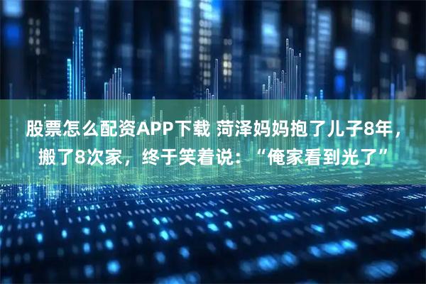 股票怎么配资APP下载 菏泽妈妈抱了儿子8年，搬了8次家，终于笑着说：“俺家看到光了”