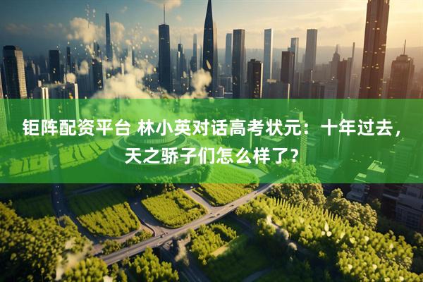 钜阵配资平台 林小英对话高考状元：十年过去，天之骄子们怎么样了？