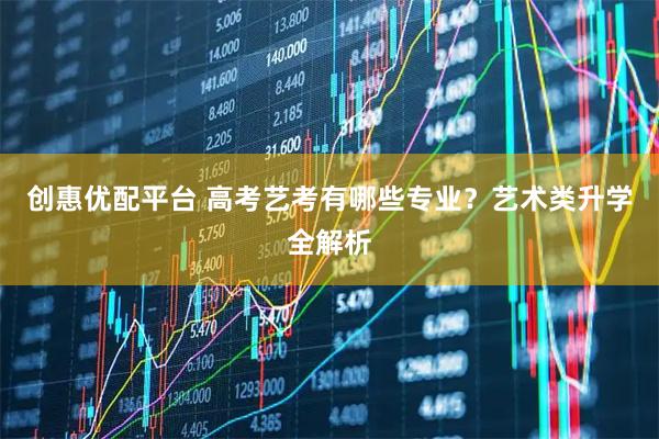 创惠优配平台 高考艺考有哪些专业？艺术类升学全解析