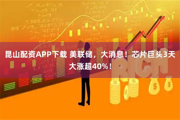昆山配资APP下载 美联储，大消息！芯片巨头3天大涨超40%！