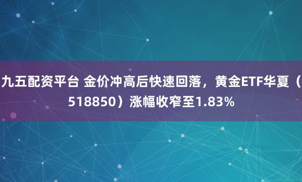 九五配资平台 金价冲高后快速回落，黄金ETF华夏（518850）涨幅收窄至1.83%