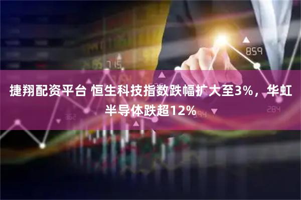 捷翔配资平台 恒生科技指数跌幅扩大至3%，华虹半导体跌超12%