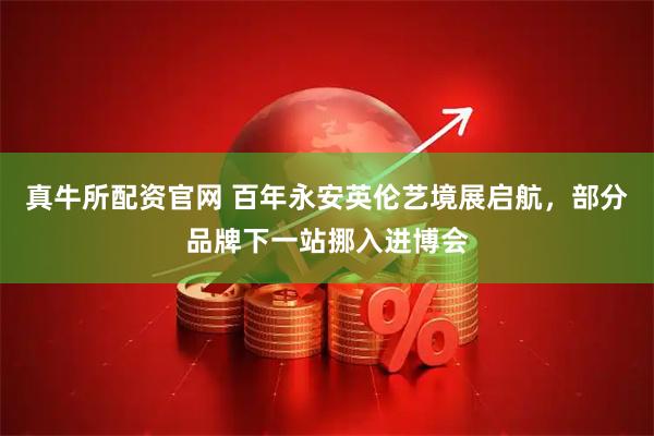真牛所配资官网 百年永安英伦艺境展启航，部分品牌下一站挪入进博会