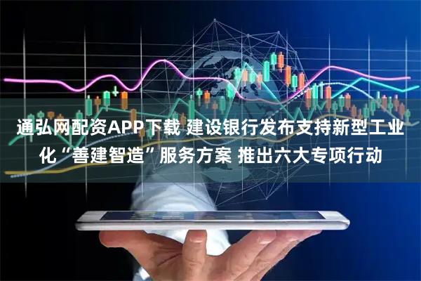 通弘网配资APP下载 建设银行发布支持新型工业化“善建智造”服务方案 推出六大专项行动