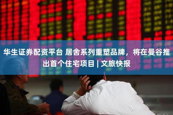 华生证券配资平台 居舍系列重塑品牌，将在曼谷推出首个住宅项目 | 文旅快报
