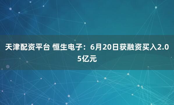 天津配资平台 恒生电子：6月20日获融资买入2.05亿元