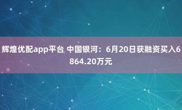 辉煌优配app平台 中国银河：6月20日获融资买入6864.20万元