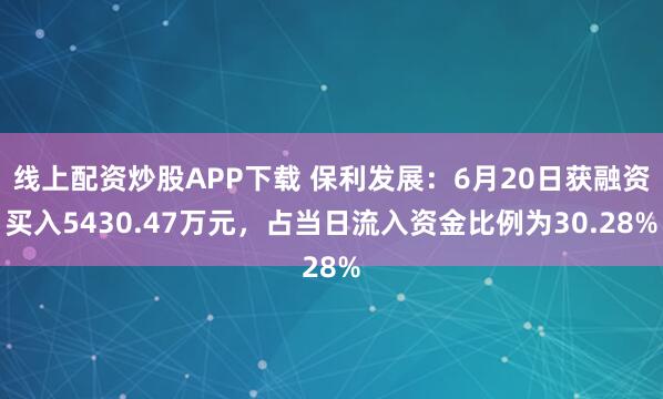 线上配资炒股APP下载 保利发展：6月20日获融资买入5430.47万元，占当日流入资金比例为30.28%