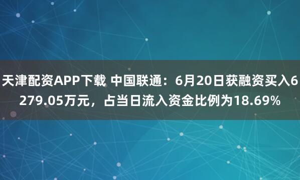天津配资APP下载 中国联通：6月20日获融资买入6279.05万元，占当日流入资金比例为18.69%