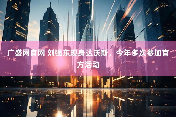 广盛网官网 刘强东现身达沃斯，今年多次参加官方活动