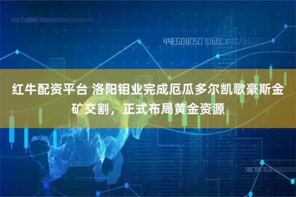 红牛配资平台 洛阳钼业完成厄瓜多尔凯歌豪斯金矿交割，正式布局黄金资源