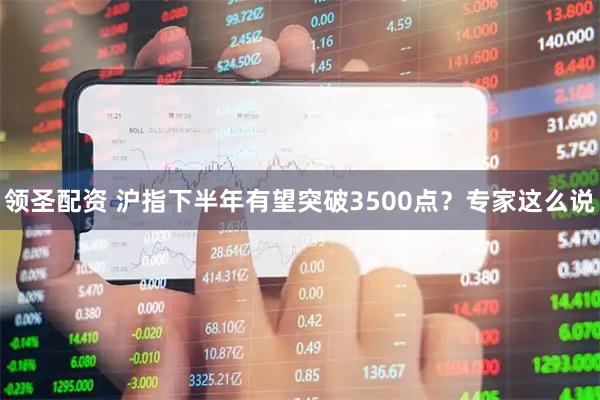 领圣配资 沪指下半年有望突破3500点？专家这么说