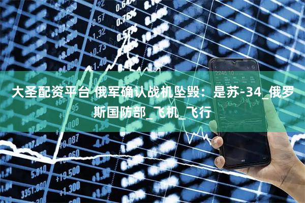 大圣配资平台 俄军确认战机坠毁：是苏-34_俄罗斯国防部_飞机_飞行