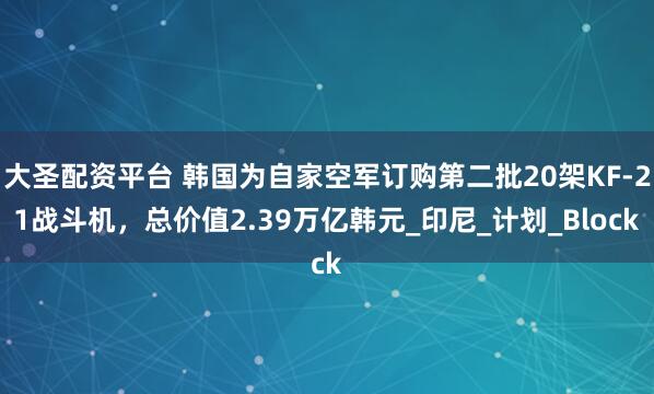 大圣配资平台 韩国为自家空军订购第二批20架KF-21战斗机，总价值2.39万亿韩元_印尼_计划_Block