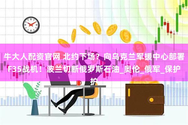 牛大人配资官网 北约下场？向乌克兰军援中心部署F35战机！波兰切断俄罗斯石油_奥伦_俄军_保护