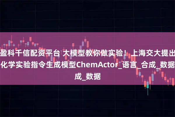 盈科千信配资平台 大模型教你做实验！上海交大提出化学实验指令生成模型ChemActor_语言_合成_数据
