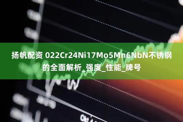 扬帆配资 022Cr24Ni17Mo5Mn6NbN不锈钢的全面解析_强度_性能_牌号