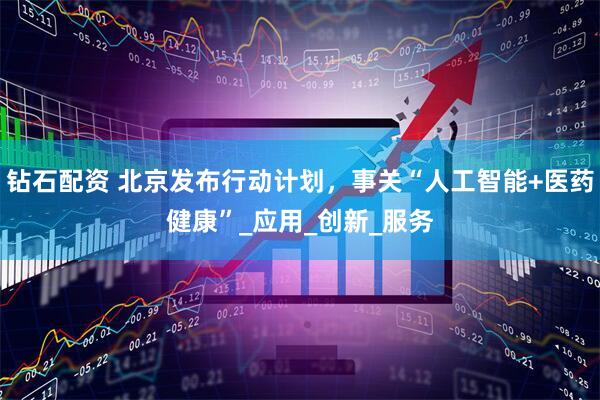 钻石配资 北京发布行动计划，事关“人工智能+医药健康”_应用_创新_服务