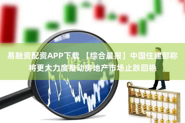 易融资配资APP下载 【综合晨报】中国住建部称将更大力度推动房地产市场止跌回稳