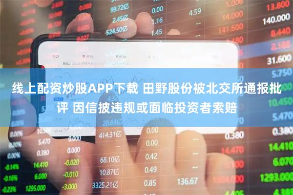 线上配资炒股APP下载 田野股份被北交所通报批评 因信披违规或面临投资者索赔
