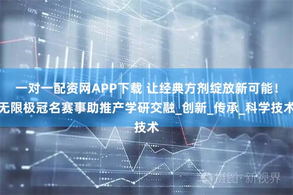 一对一配资网APP下载 让经典方剂绽放新可能！无限极冠名赛事助推产学研交融_创新_传承_科学技术