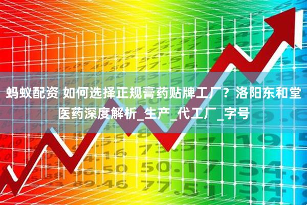 蚂蚁配资 如何选择正规膏药贴牌工厂？洛阳东和堂医药深度解析_生产_代工厂_字号