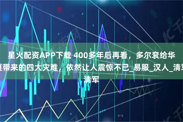 星火配资APP下载 400多年后再看，多尔衮给华夏带来的四大灾难，依然让人震惊不已_易服_汉人_清军