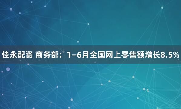 佳永配资 商务部：1—6月全国网上零售额增长8.5%