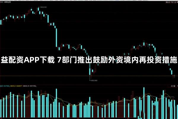 益配资APP下载 7部门推出鼓励外资境内再投资措施