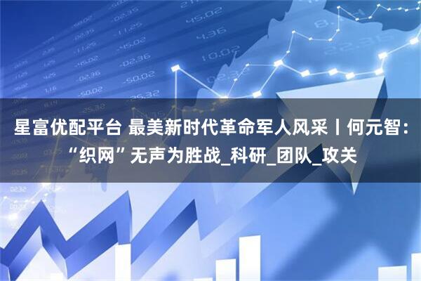星富优配平台 最美新时代革命军人风采丨何元智：“织网”无声为胜战_科研_团队_攻关