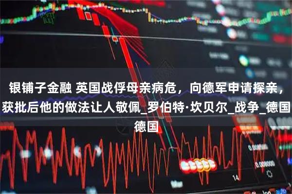 银铺子金融 英国战俘母亲病危，向德军申请探亲，获批后他的做法让人敬佩_罗伯特·坎贝尔_战争_德国