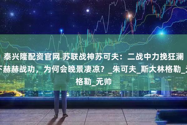 泰兴隆配资官网 苏联战神苏可夫：二战中力挽狂澜立下赫赫战功，为何会晚景凄凉？_朱可夫_斯大林格勒_元帅