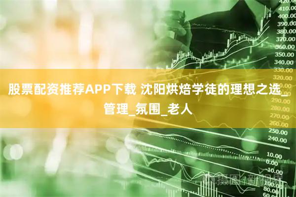 股票配资推荐APP下载 沈阳烘焙学徒的理想之选_管理_氛围_老人