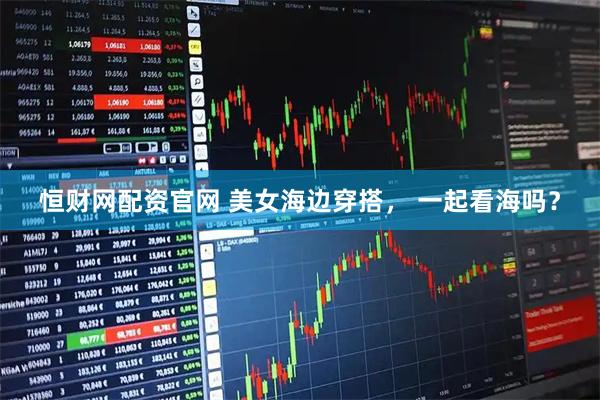恒财网配资官网 美女海边穿搭， 一起看海吗？