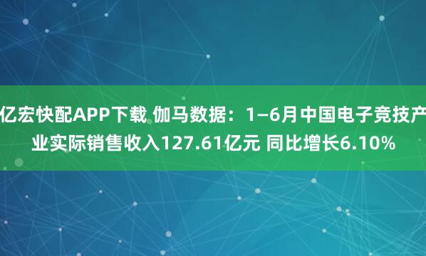 亿宏快配APP下载 伽马数据：1—6月中国电子竞技产业实际销售收入127.61亿元 同比增长6.10%