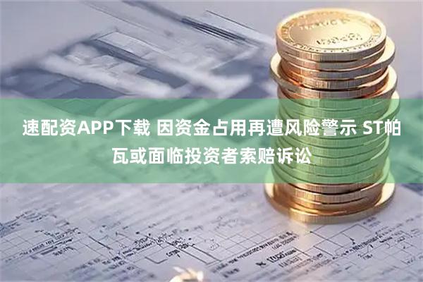 速配资APP下载 因资金占用再遭风险警示 ST帕瓦或面临投资者索赔诉讼
