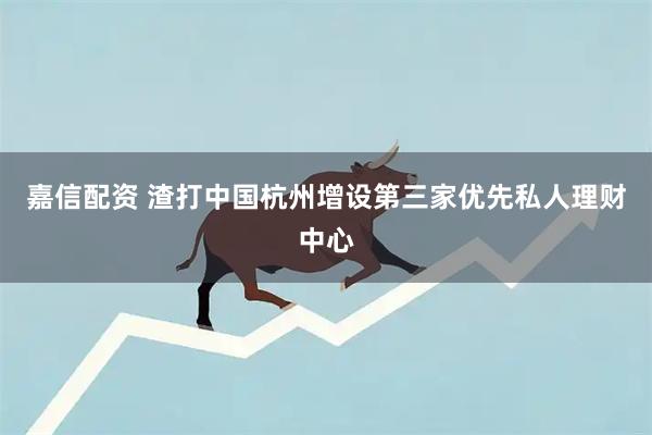 嘉信配资 渣打中国杭州增设第三家优先私人理财中心
