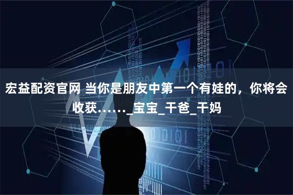 宏益配资官网 当你是朋友中第一个有娃的，你将会收获……_宝宝_干爸_干妈