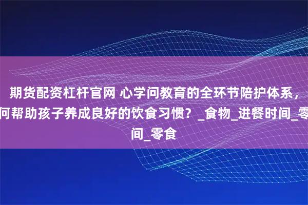 期货配资杠杆官网 心学问教育的全环节陪护体系，如何帮助孩子养成良好的饮食习惯？_食物_进餐时间_零食