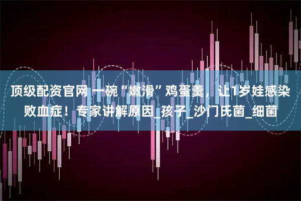 顶级配资官网 一碗“嫩滑”鸡蛋羹，让1岁娃感染败血症！专家讲解原因_孩子_沙门氏菌_细菌