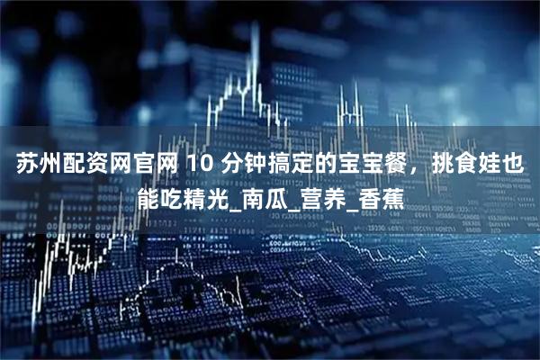 苏州配资网官网 10 分钟搞定的宝宝餐，挑食娃也能吃精光_南瓜_营养_香蕉