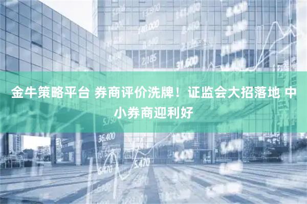 金牛策略平台 券商评价洗牌！证监会大招落地 中小券商迎利好