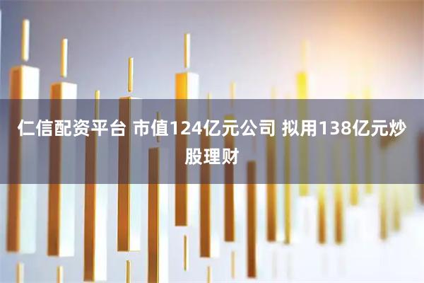仁信配资平台 市值124亿元公司 拟用138亿元炒股理财