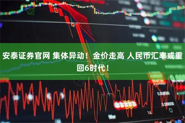 安泰证券官网 集体异动！金价走高 人民币汇率或重回6时代！