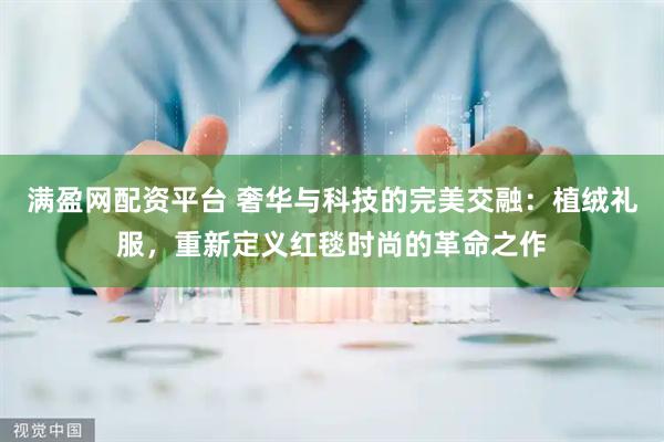 满盈网配资平台 奢华与科技的完美交融：植绒礼服，重新定义红毯时尚的革命之作