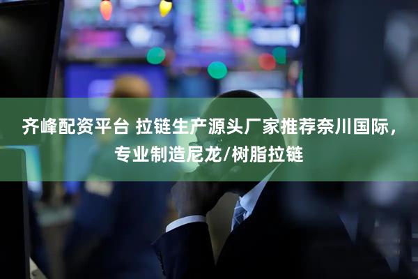 齐峰配资平台 拉链生产源头厂家推荐奈川国际，专业制造尼龙/树脂拉链